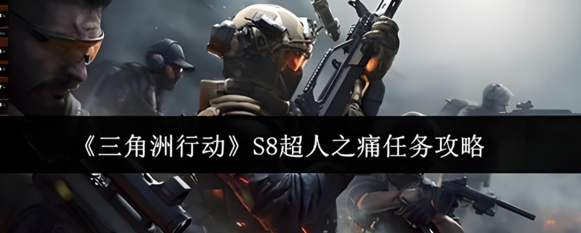 什么是《三角洲行动》S8赛季第三阶段3*3超人之痛任务？任务流程攻略？云手机在此任务中起到的作用？